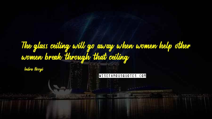 Indra Nooyi Quotes: The glass ceiling will go away when women help other women break through that ceiling.