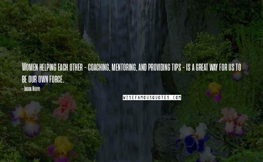 Indra Nooyi Quotes: Women helping each other - coaching, mentoring, and providing tips - is a great way for us to be our own force.