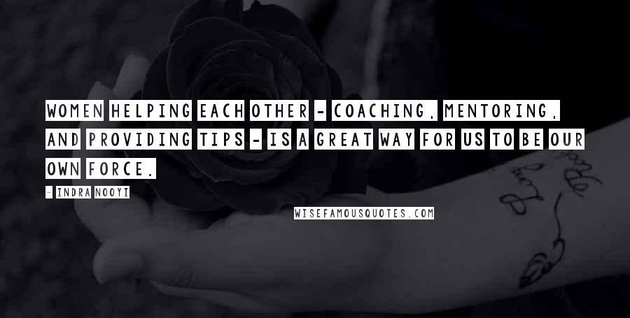 Indra Nooyi Quotes: Women helping each other - coaching, mentoring, and providing tips - is a great way for us to be our own force.