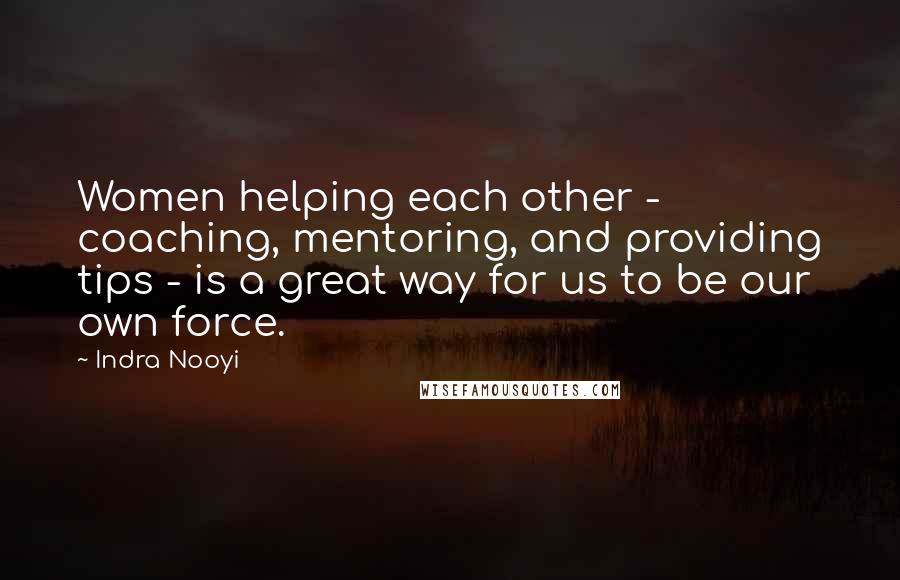 Indra Nooyi Quotes: Women helping each other - coaching, mentoring, and providing tips - is a great way for us to be our own force.