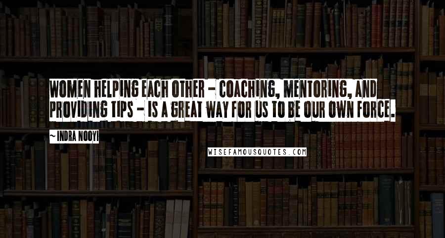 Indra Nooyi Quotes: Women helping each other - coaching, mentoring, and providing tips - is a great way for us to be our own force.