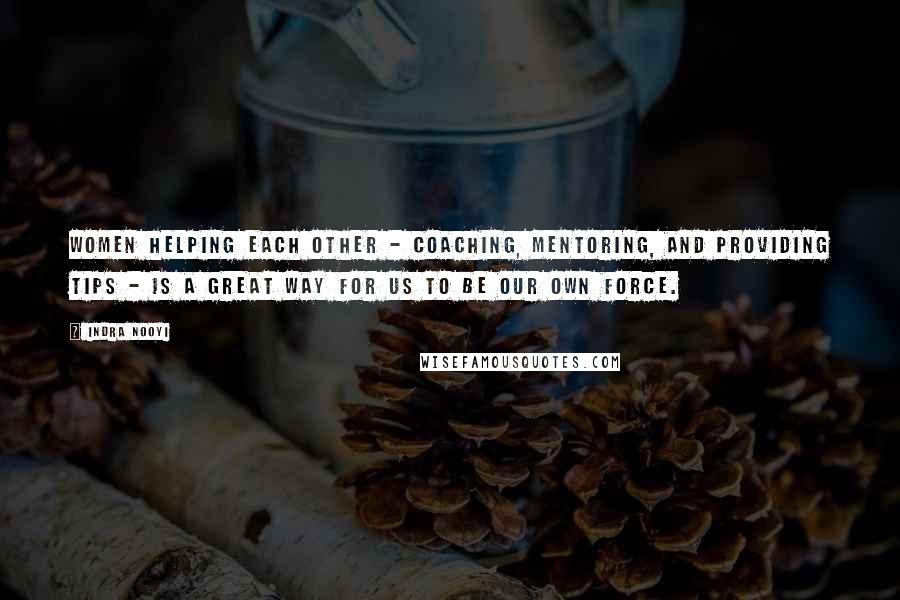 Indra Nooyi Quotes: Women helping each other - coaching, mentoring, and providing tips - is a great way for us to be our own force.
