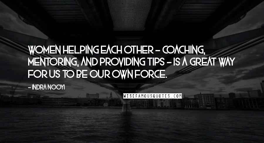 Indra Nooyi Quotes: Women helping each other - coaching, mentoring, and providing tips - is a great way for us to be our own force.