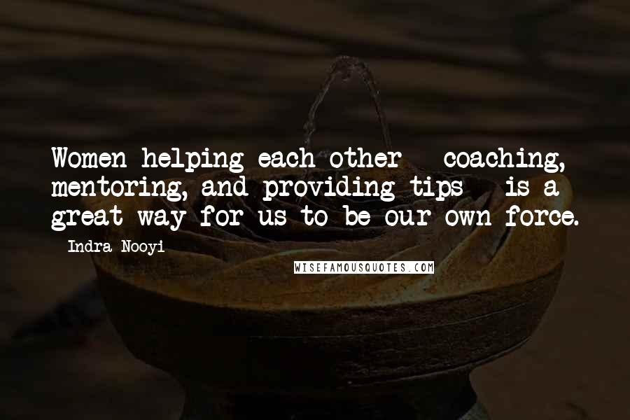 Indra Nooyi Quotes: Women helping each other - coaching, mentoring, and providing tips - is a great way for us to be our own force.