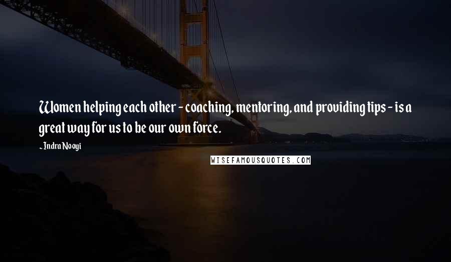 Indra Nooyi Quotes: Women helping each other - coaching, mentoring, and providing tips - is a great way for us to be our own force.