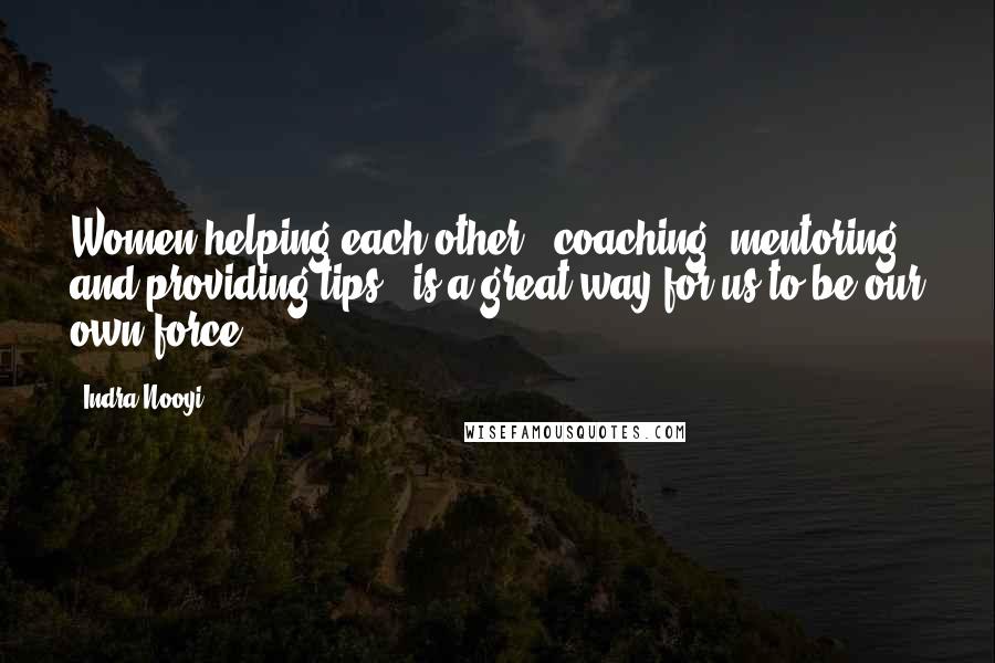 Indra Nooyi Quotes: Women helping each other - coaching, mentoring, and providing tips - is a great way for us to be our own force.