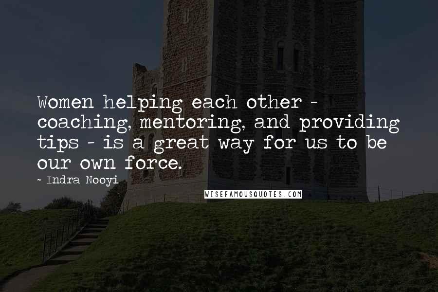 Indra Nooyi Quotes: Women helping each other - coaching, mentoring, and providing tips - is a great way for us to be our own force.