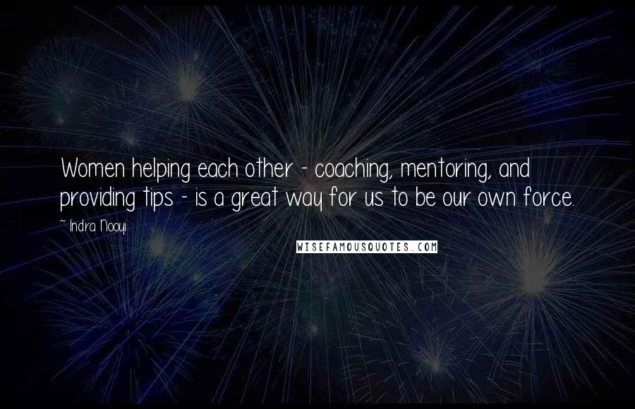 Indra Nooyi Quotes: Women helping each other - coaching, mentoring, and providing tips - is a great way for us to be our own force.