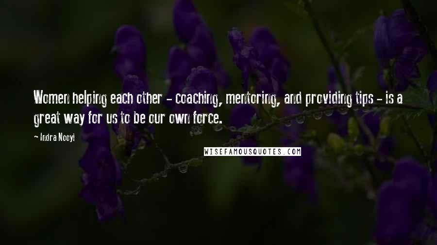 Indra Nooyi Quotes: Women helping each other - coaching, mentoring, and providing tips - is a great way for us to be our own force.