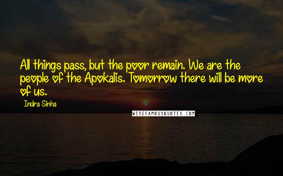 Indra Sinha Quotes: All things pass, but the poor remain. We are the people of the Apokalis. Tomorrow there will be more of us.