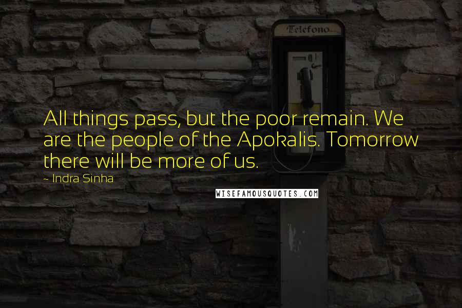 Indra Sinha Quotes: All things pass, but the poor remain. We are the people of the Apokalis. Tomorrow there will be more of us.