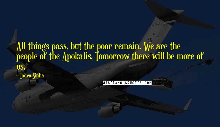 Indra Sinha Quotes: All things pass, but the poor remain. We are the people of the Apokalis. Tomorrow there will be more of us.