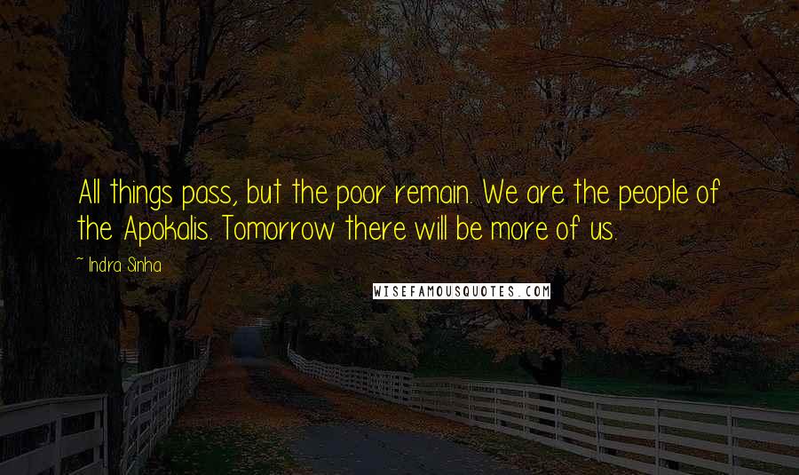 Indra Sinha Quotes: All things pass, but the poor remain. We are the people of the Apokalis. Tomorrow there will be more of us.
