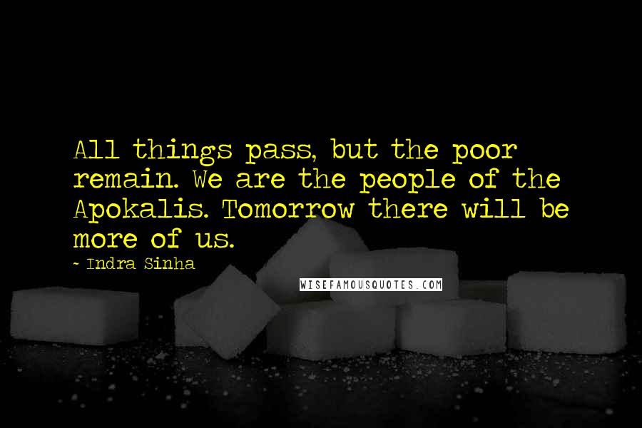 Indra Sinha Quotes: All things pass, but the poor remain. We are the people of the Apokalis. Tomorrow there will be more of us.