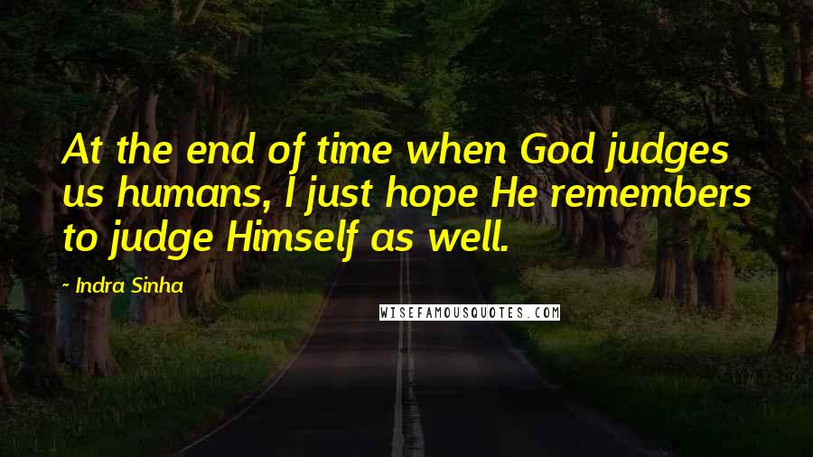 Indra Sinha Quotes: At the end of time when God judges us humans, I just hope He remembers to judge Himself as well.