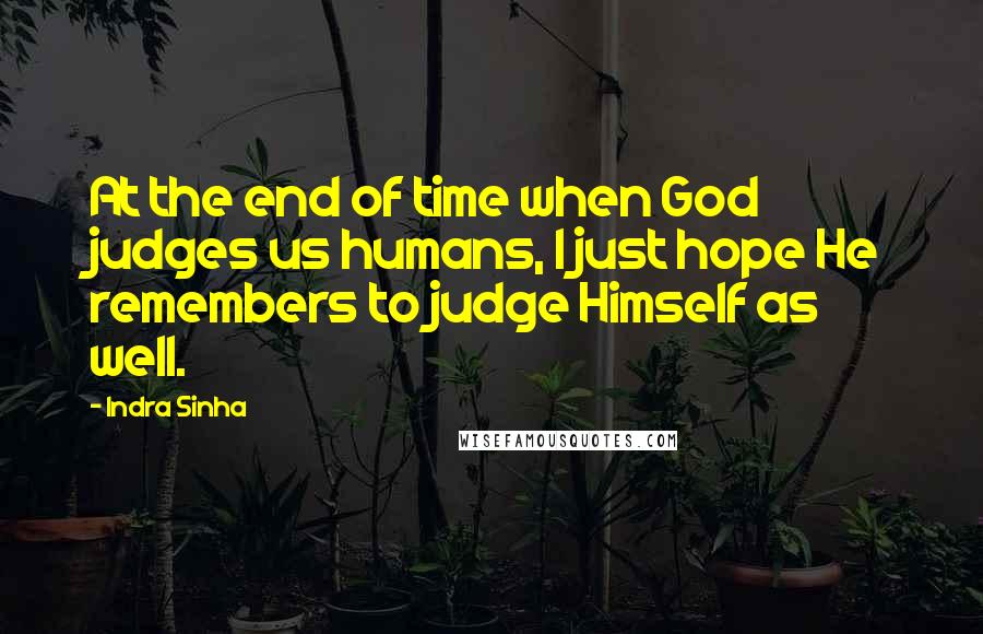 Indra Sinha Quotes: At the end of time when God judges us humans, I just hope He remembers to judge Himself as well.