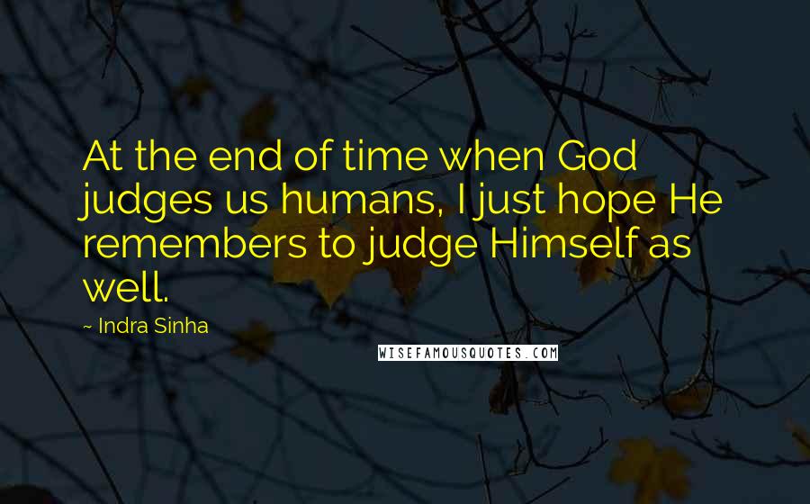 Indra Sinha Quotes: At the end of time when God judges us humans, I just hope He remembers to judge Himself as well.