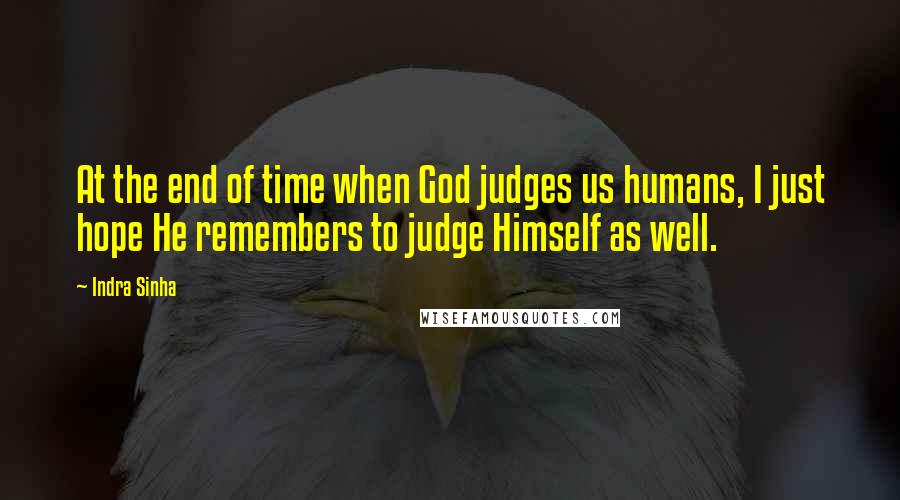 Indra Sinha Quotes: At the end of time when God judges us humans, I just hope He remembers to judge Himself as well.