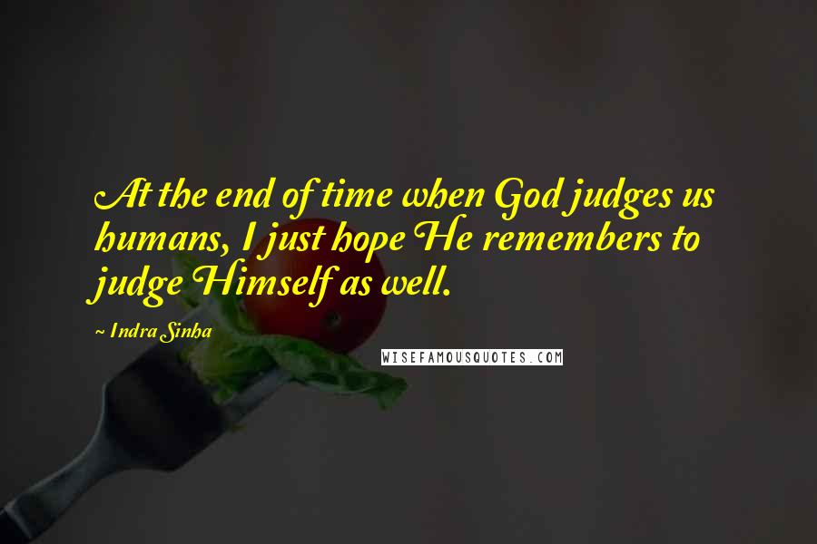 Indra Sinha Quotes: At the end of time when God judges us humans, I just hope He remembers to judge Himself as well.