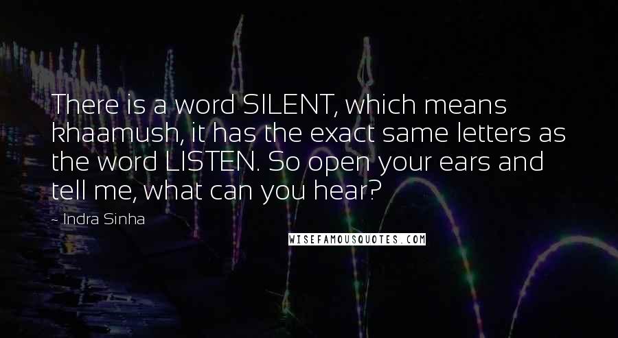 Indra Sinha Quotes: There is a word SILENT, which means khaamush, it has the exact same letters as the word LISTEN. So open your ears and tell me, what can you hear?