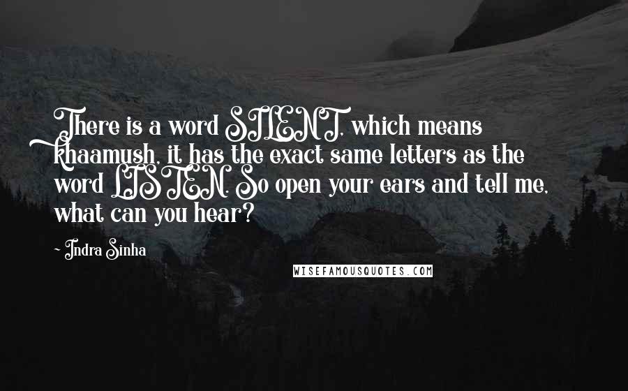 Indra Sinha Quotes: There is a word SILENT, which means khaamush, it has the exact same letters as the word LISTEN. So open your ears and tell me, what can you hear?