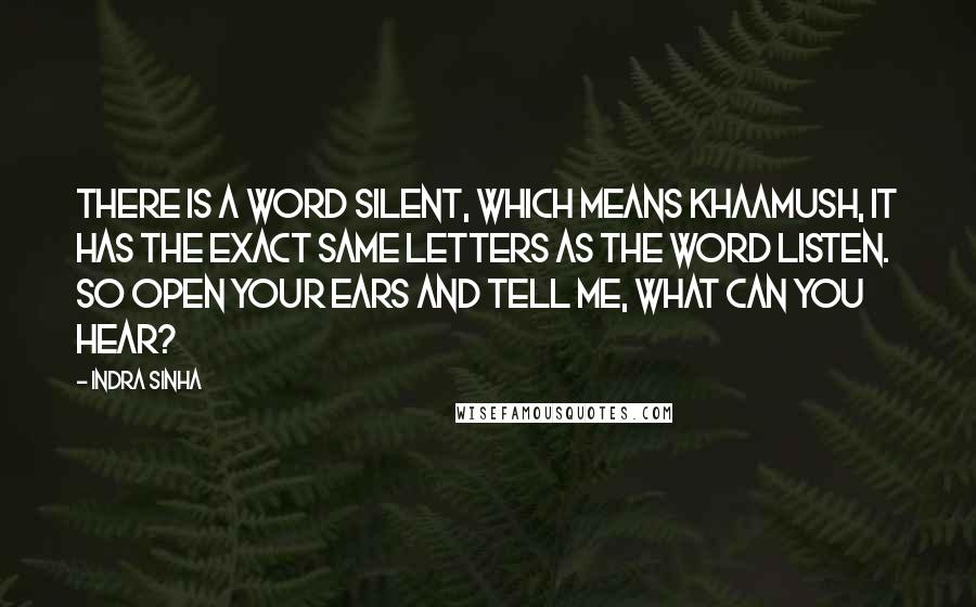 Indra Sinha Quotes: There is a word SILENT, which means khaamush, it has the exact same letters as the word LISTEN. So open your ears and tell me, what can you hear?