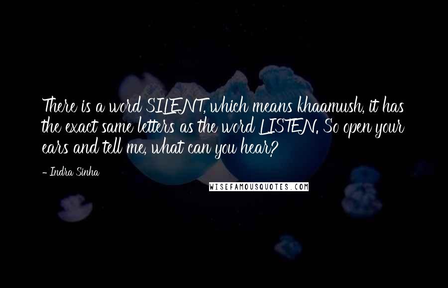 Indra Sinha Quotes: There is a word SILENT, which means khaamush, it has the exact same letters as the word LISTEN. So open your ears and tell me, what can you hear?