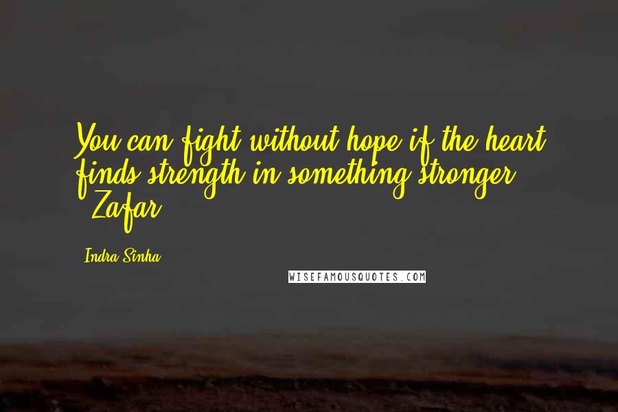 Indra Sinha Quotes: You can fight without hope if the heart finds strength in something stronger." --Zafar