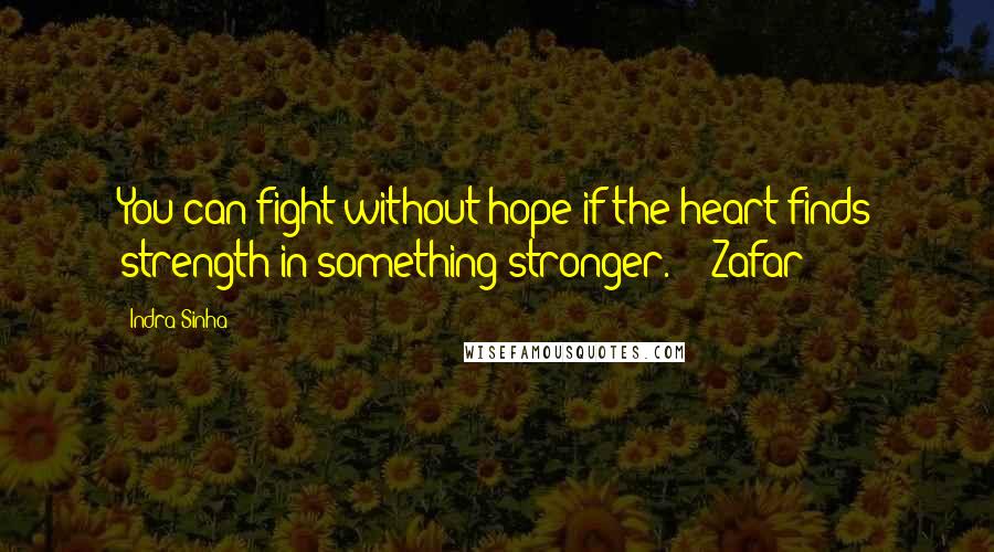 Indra Sinha Quotes: You can fight without hope if the heart finds strength in something stronger." --Zafar