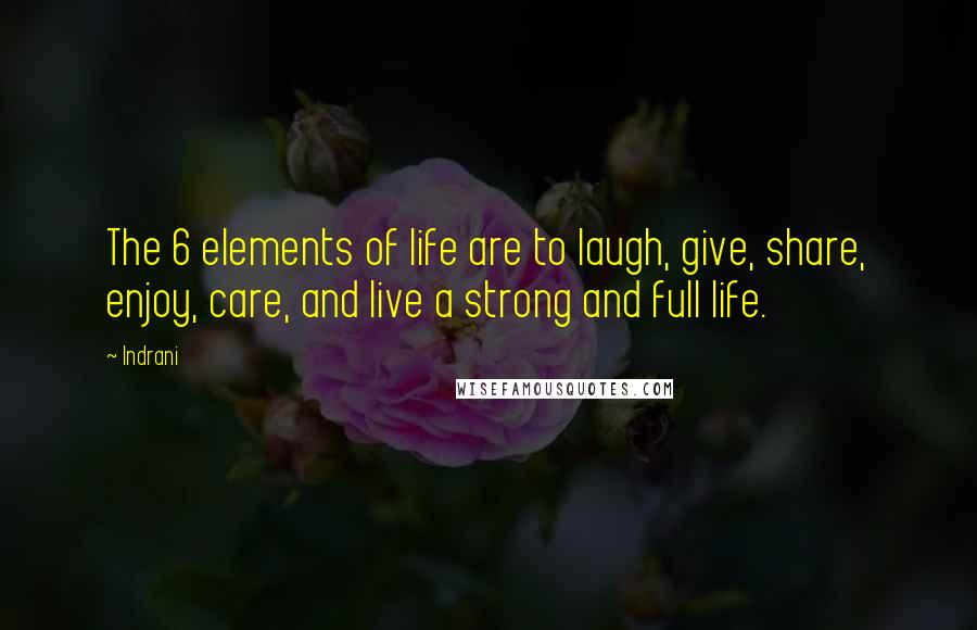 Indrani Quotes: The 6 elements of life are to laugh, give, share, enjoy, care, and live a strong and full life.