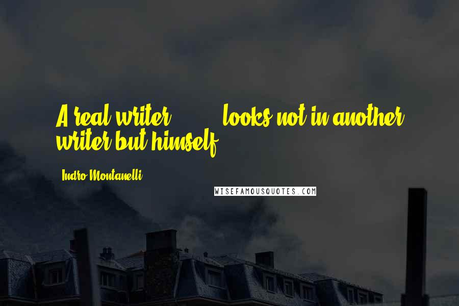 Indro Montanelli Quotes: A real writer [ ... ] looks not in another writer but himself.