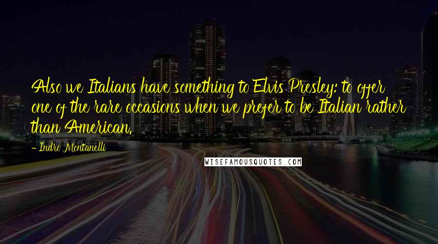 Indro Montanelli Quotes: Also we Italians have something to Elvis Presley: to offer one of the rare occasions when we prefer to be Italian rather than American.