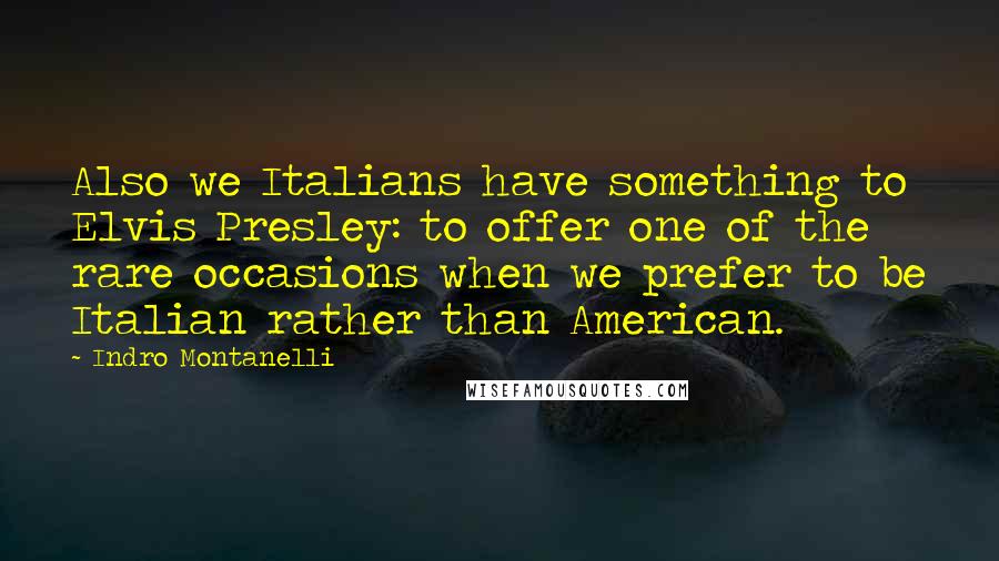 Indro Montanelli Quotes: Also we Italians have something to Elvis Presley: to offer one of the rare occasions when we prefer to be Italian rather than American.