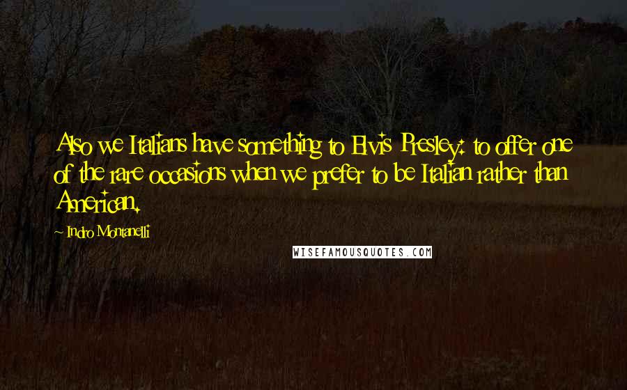 Indro Montanelli Quotes: Also we Italians have something to Elvis Presley: to offer one of the rare occasions when we prefer to be Italian rather than American.