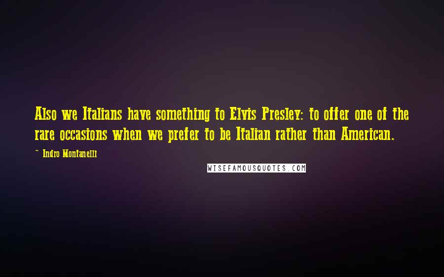 Indro Montanelli Quotes: Also we Italians have something to Elvis Presley: to offer one of the rare occasions when we prefer to be Italian rather than American.
