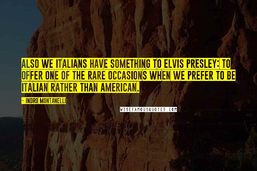 Indro Montanelli Quotes: Also we Italians have something to Elvis Presley: to offer one of the rare occasions when we prefer to be Italian rather than American.