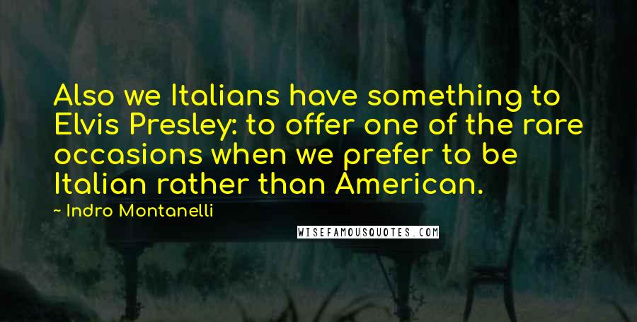 Indro Montanelli Quotes: Also we Italians have something to Elvis Presley: to offer one of the rare occasions when we prefer to be Italian rather than American.