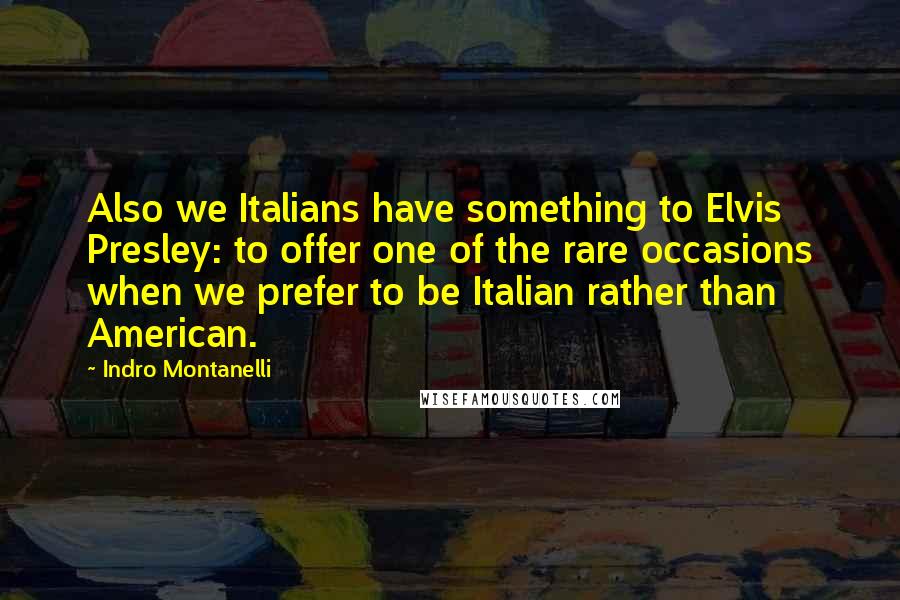 Indro Montanelli Quotes: Also we Italians have something to Elvis Presley: to offer one of the rare occasions when we prefer to be Italian rather than American.