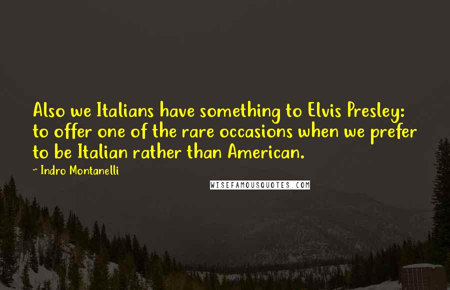 Indro Montanelli Quotes: Also we Italians have something to Elvis Presley: to offer one of the rare occasions when we prefer to be Italian rather than American.