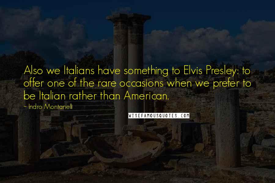 Indro Montanelli Quotes: Also we Italians have something to Elvis Presley: to offer one of the rare occasions when we prefer to be Italian rather than American.