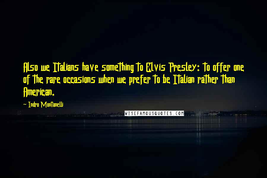Indro Montanelli Quotes: Also we Italians have something to Elvis Presley: to offer one of the rare occasions when we prefer to be Italian rather than American.