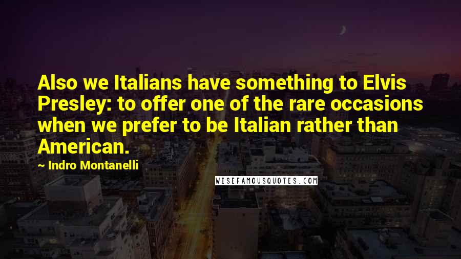 Indro Montanelli Quotes: Also we Italians have something to Elvis Presley: to offer one of the rare occasions when we prefer to be Italian rather than American.