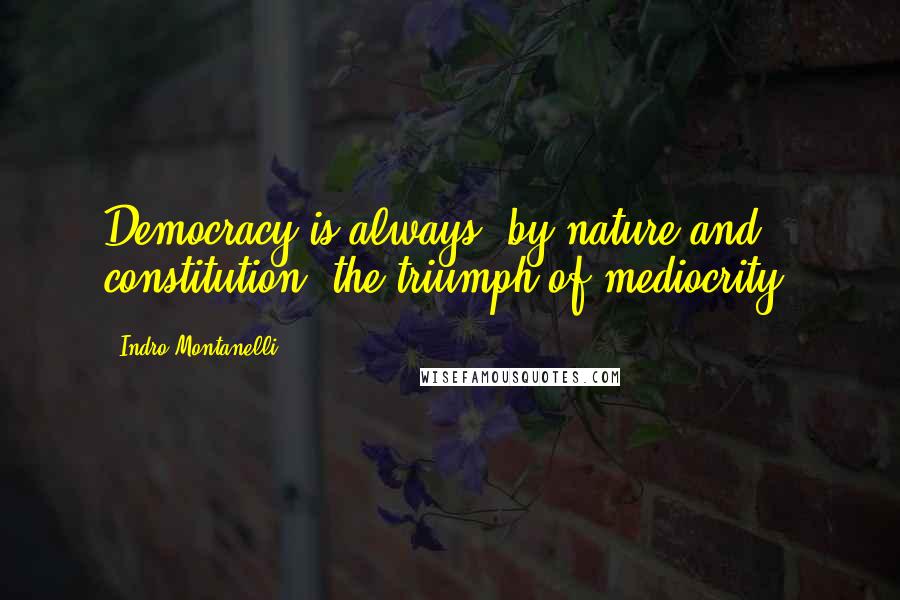 Indro Montanelli Quotes: Democracy is always, by nature and constitution, the triumph of mediocrity.