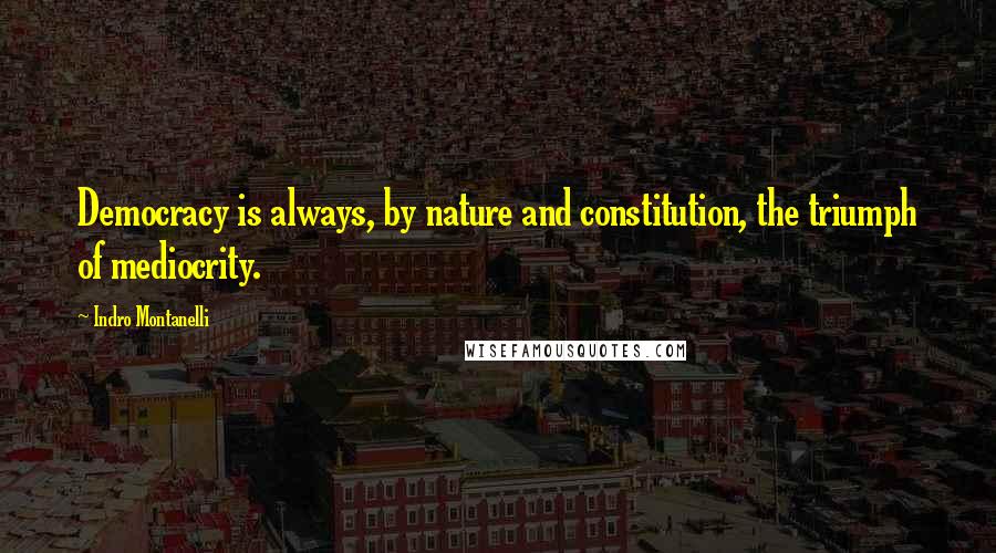 Indro Montanelli Quotes: Democracy is always, by nature and constitution, the triumph of mediocrity.
