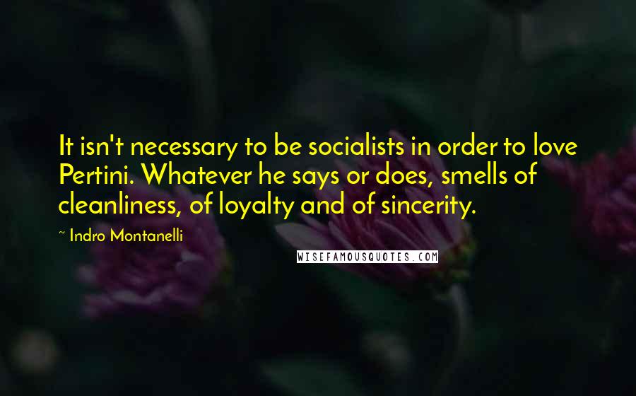 Indro Montanelli Quotes: It isn't necessary to be socialists in order to love Pertini. Whatever he says or does, smells of cleanliness, of loyalty and of sincerity.