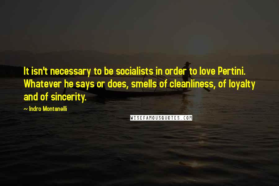 Indro Montanelli Quotes: It isn't necessary to be socialists in order to love Pertini. Whatever he says or does, smells of cleanliness, of loyalty and of sincerity.