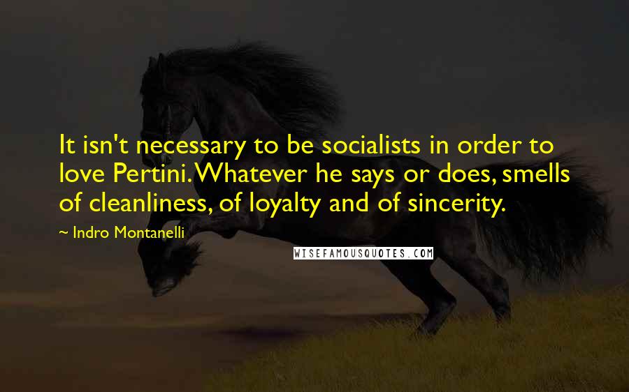 Indro Montanelli Quotes: It isn't necessary to be socialists in order to love Pertini. Whatever he says or does, smells of cleanliness, of loyalty and of sincerity.