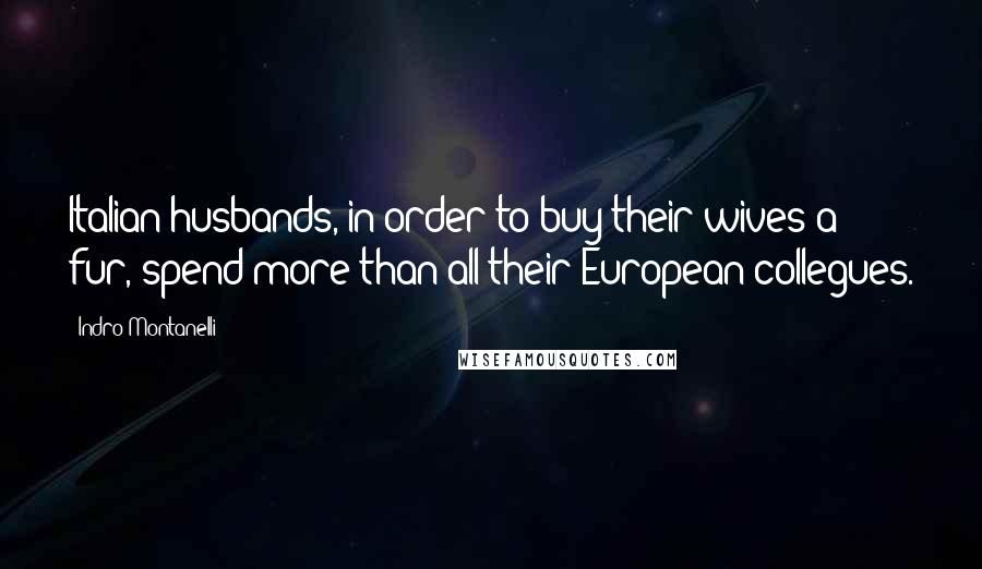 Indro Montanelli Quotes: Italian husbands, in order to buy their wives a fur, spend more than all their European collegues.