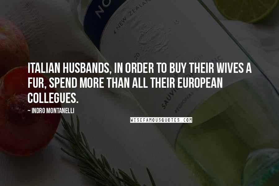 Indro Montanelli Quotes: Italian husbands, in order to buy their wives a fur, spend more than all their European collegues.