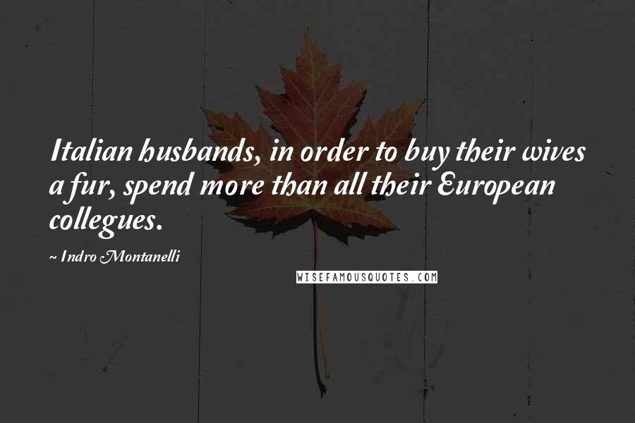 Indro Montanelli Quotes: Italian husbands, in order to buy their wives a fur, spend more than all their European collegues.